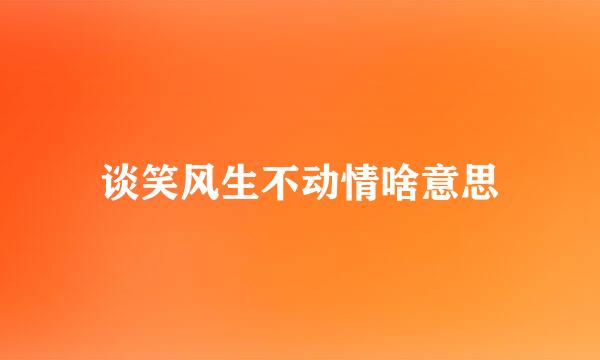 谈笑风生不动情啥意思