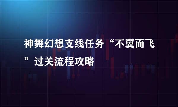 神舞幻想支线任务“不翼而飞”过关流程攻略