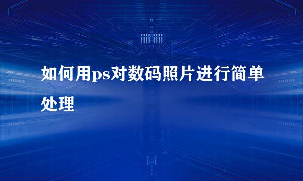 如何用ps对数码照片进行简单处理
