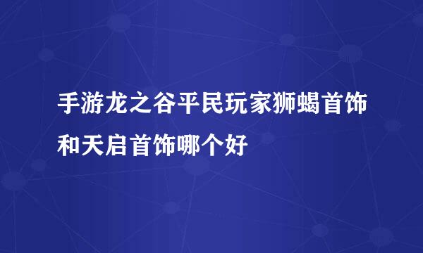手游龙之谷平民玩家狮蝎首饰和天启首饰哪个好
