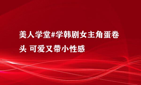 美人学堂#学韩剧女主角蛋卷头 可爱又带小性感