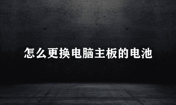 怎么更换电脑主板的电池
