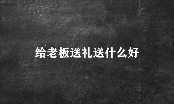 给老板送礼送什么好