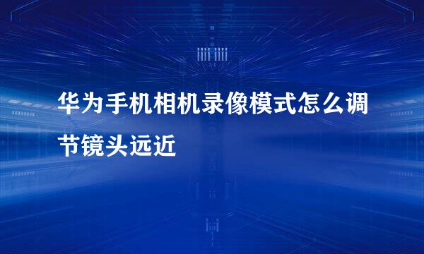 华为手机相机录像模式怎么调节镜头远近
