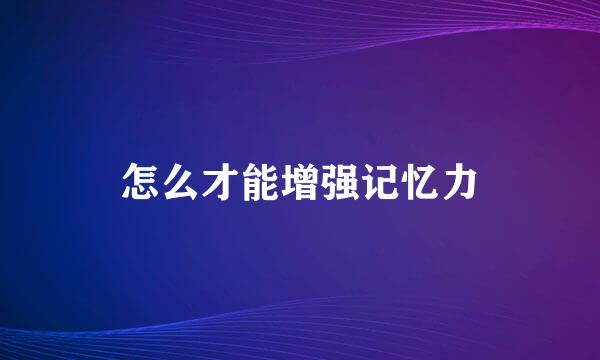 怎么才能增强记忆力