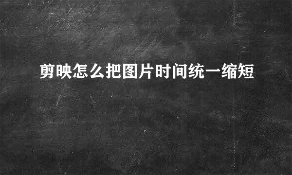 剪映怎么把图片时间统一缩短