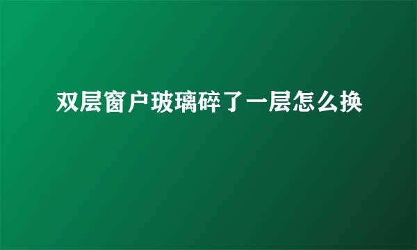 双层窗户玻璃碎了一层怎么换