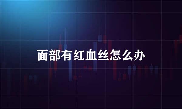 面部有红血丝怎么办