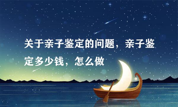 关于亲子鉴定的问题，亲子鉴定多少钱，怎么做