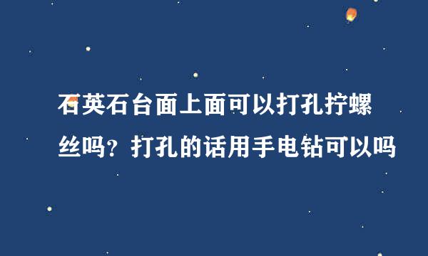 石英石台面上面可以打孔拧螺丝吗？打孔的话用手电钻可以吗