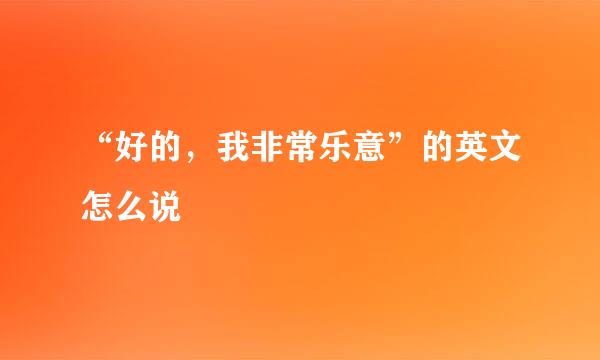 “好的，我非常乐意”的英文怎么说