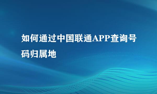 如何通过中国联通APP查询号码归属地