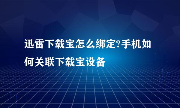 迅雷下载宝怎么绑定?手机如何关联下载宝设备