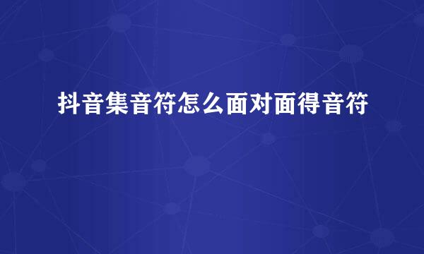 抖音集音符怎么面对面得音符