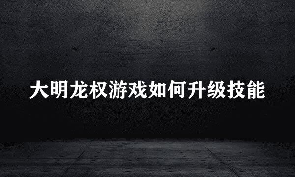 大明龙权游戏如何升级技能