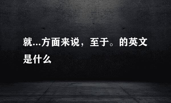 就...方面来说，至于。的英文是什么