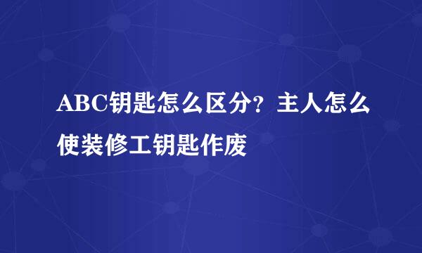 ABC钥匙怎么区分？主人怎么使装修工钥匙作废