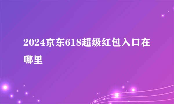 2024京东618超级红包入口在哪里