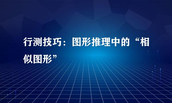 行测技巧：图形推理中的“相似图形”