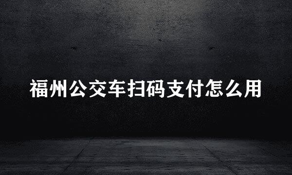 福州公交车扫码支付怎么用