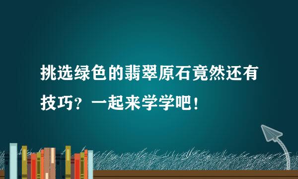挑选绿色的翡翠原石竟然还有技巧？一起来学学吧！
