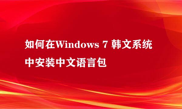 如何在Windows 7 韩文系统中安装中文语言包