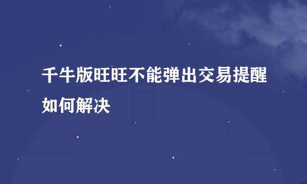 千牛版旺旺不能弹出交易提醒如何解决