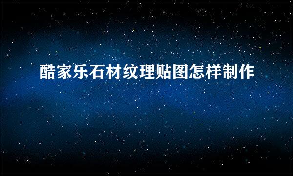 酷家乐石材纹理贴图怎样制作