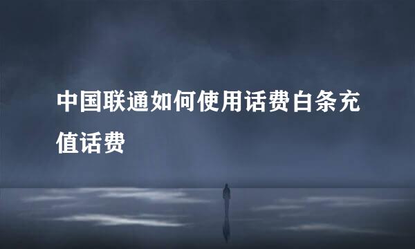 中国联通如何使用话费白条充值话费