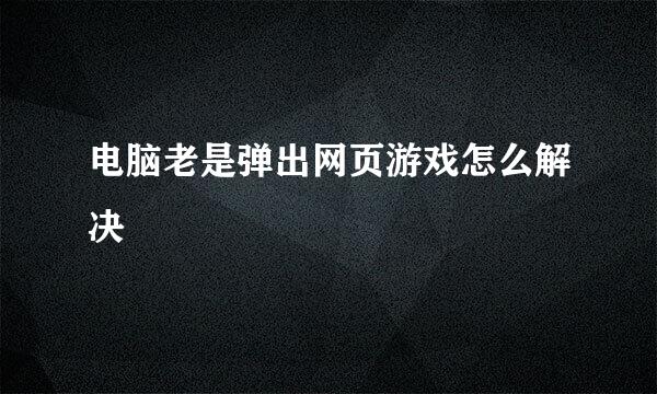 电脑老是弹出网页游戏怎么解决