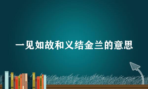 一见如故和义结金兰的意思