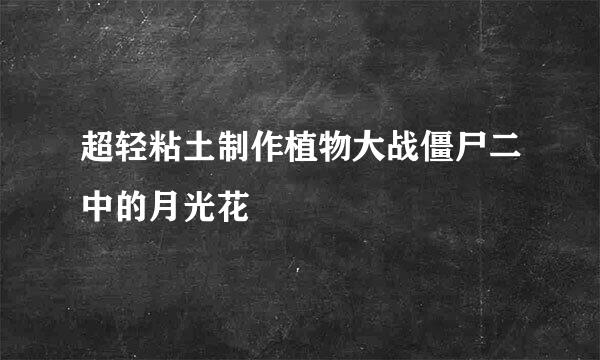超轻粘土制作植物大战僵尸二中的月光花