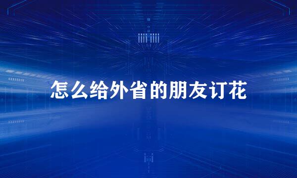 怎么给外省的朋友订花