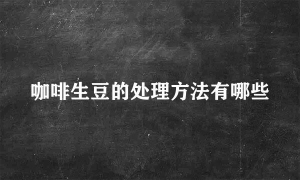 咖啡生豆的处理方法有哪些