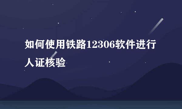 如何使用铁路12306软件进行人证核验