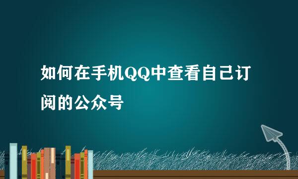 如何在手机QQ中查看自己订阅的公众号