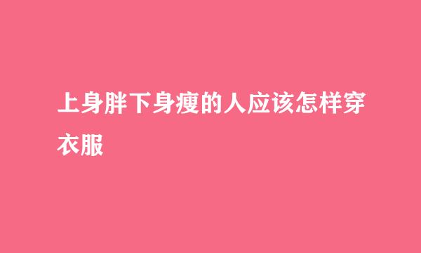 上身胖下身瘦的人应该怎样穿衣服