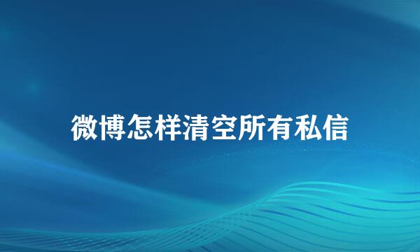 微博怎样清空所有私信