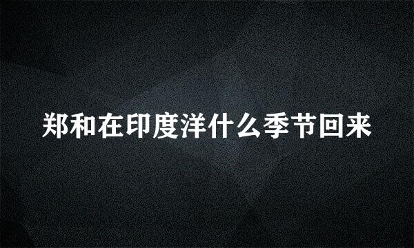 郑和在印度洋什么季节回来