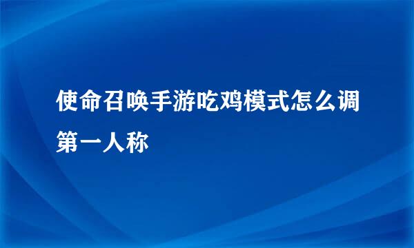 使命召唤手游吃鸡模式怎么调第一人称