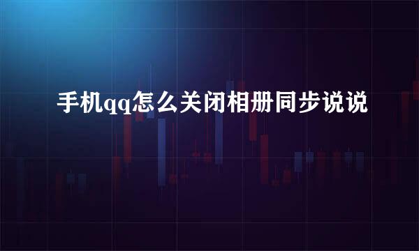 手机qq怎么关闭相册同步说说