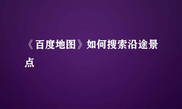 《百度地图》如何搜索沿途景点
