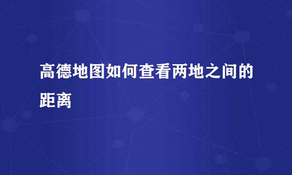 高德地图如何查看两地之间的距离
