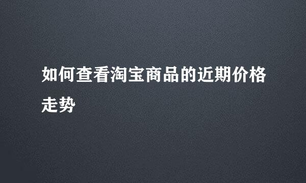 如何查看淘宝商品的近期价格走势