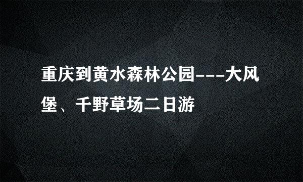 重庆到黄水森林公园---大风堡、千野草场二日游