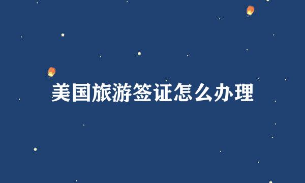 美国旅游签证怎么办理