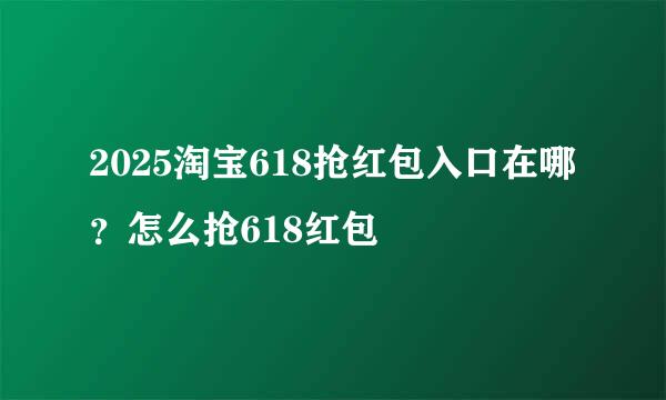 2025淘宝618抢红包入口在哪？怎么抢618红包