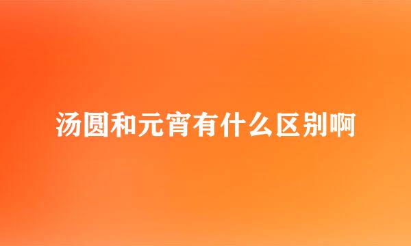 汤圆和元宵有什么区别啊