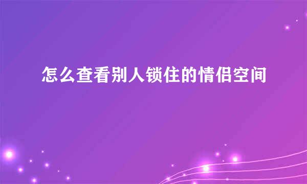 怎么查看别人锁住的情侣空间
