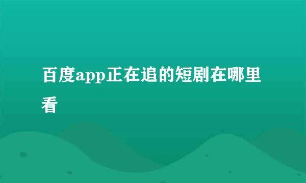 百度app正在追的短剧在哪里看